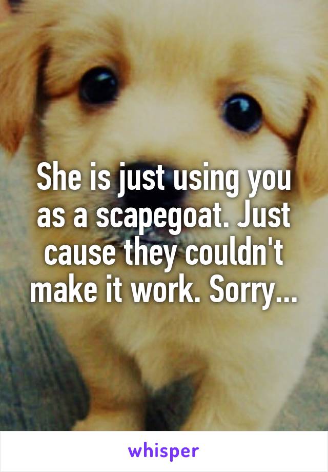 She is just using you as a scapegoat. Just cause they couldn't make it work. Sorry...