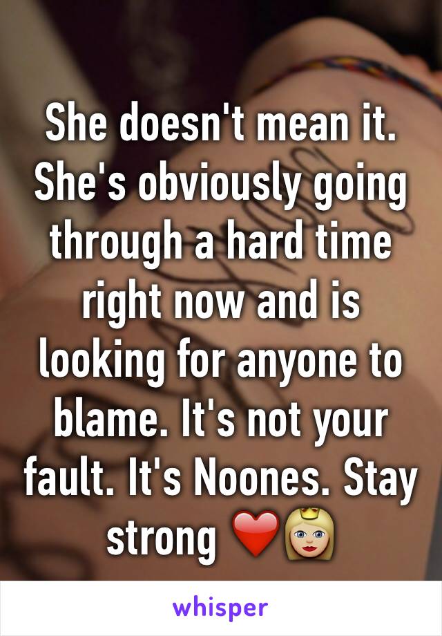She doesn't mean it. She's obviously going through a hard time right now and is looking for anyone to blame. It's not your fault. It's Noones. Stay strong ❤️👸🏼