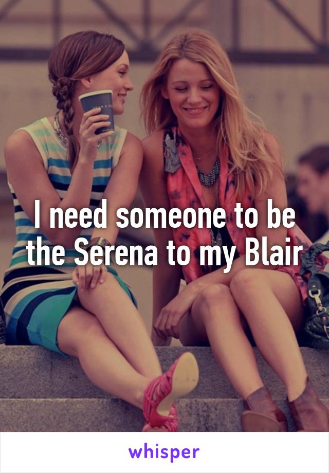 I need someone to be the Serena to my Blair