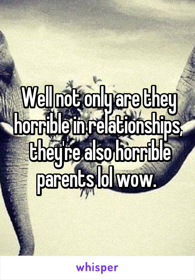 Well not only are they horrible in relationships,  they're also horrible parents lol wow. 