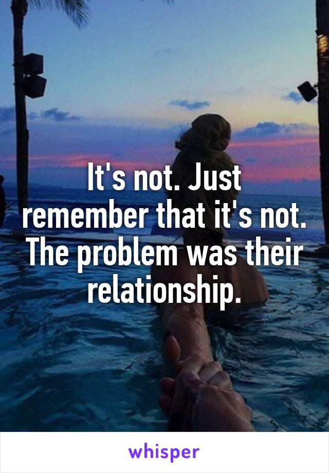 It's not. Just remember that it's not. The problem was their relationship.