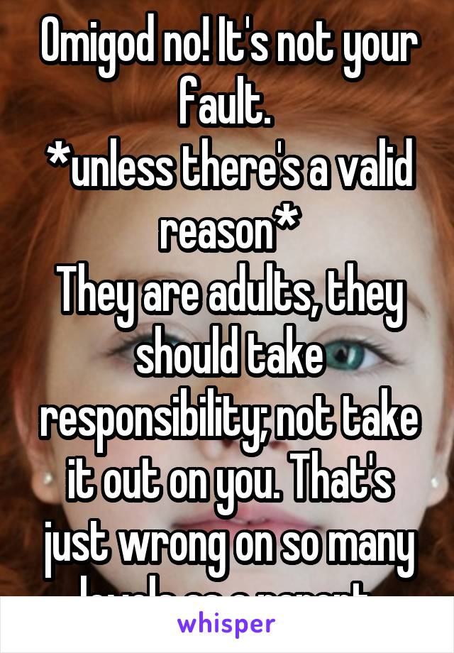 Omigod no! It's not your fault. 
*unless there's a valid reason*
They are adults, they should take responsibility; not take it out on you. That's just wrong on so many levels as a parent.