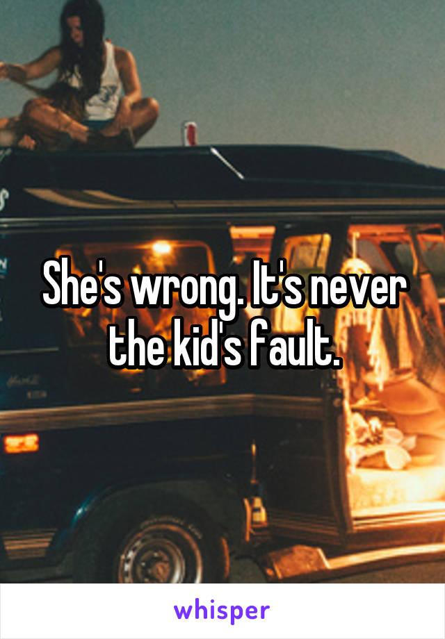 She's wrong. It's never the kid's fault.