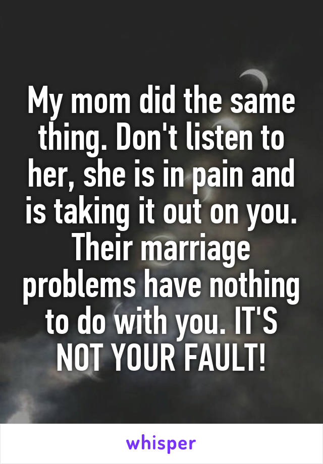 My mom did the same thing. Don't listen to her, she is in pain and is taking it out on you. Their marriage problems have nothing to do with you. IT'S NOT YOUR FAULT!