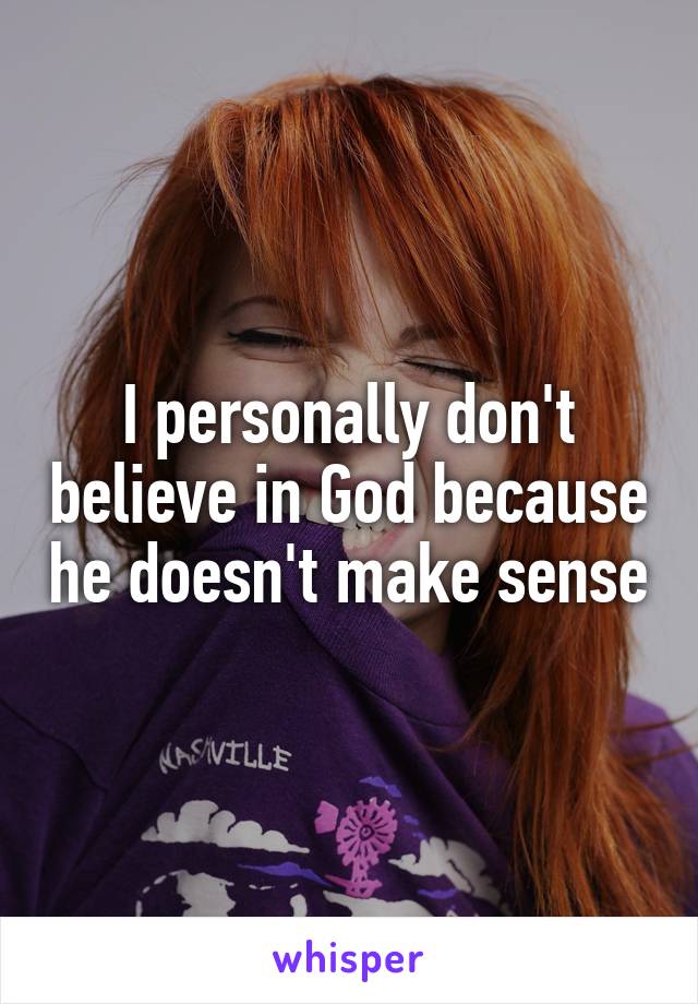 I personally don't believe in God because he doesn't make sense