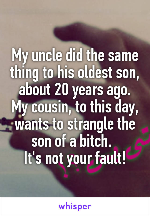 My uncle did the same thing to his oldest son, about 20 years ago. My cousin, to this day, wants to strangle the son of a bitch.  
It's not your fault!