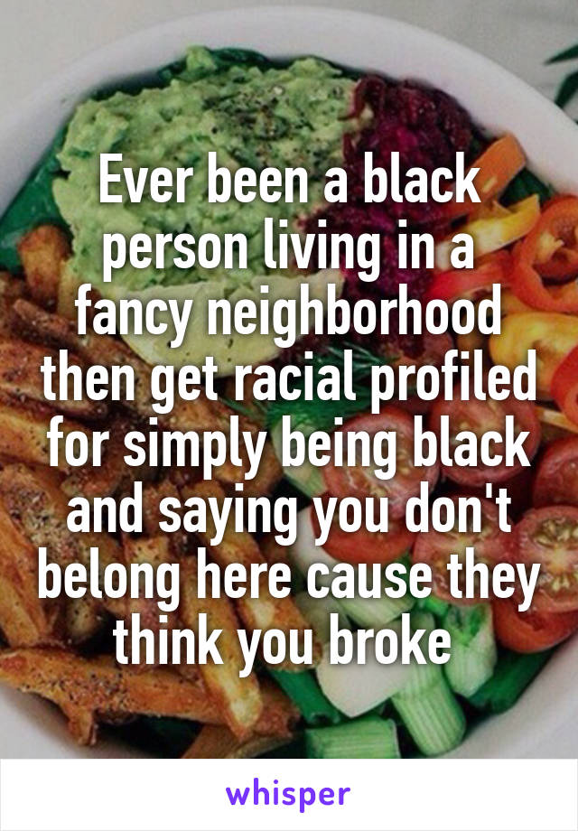 Ever been a black person living in a fancy neighborhood then get racial profiled for simply being black and saying you don't belong here cause they think you broke 