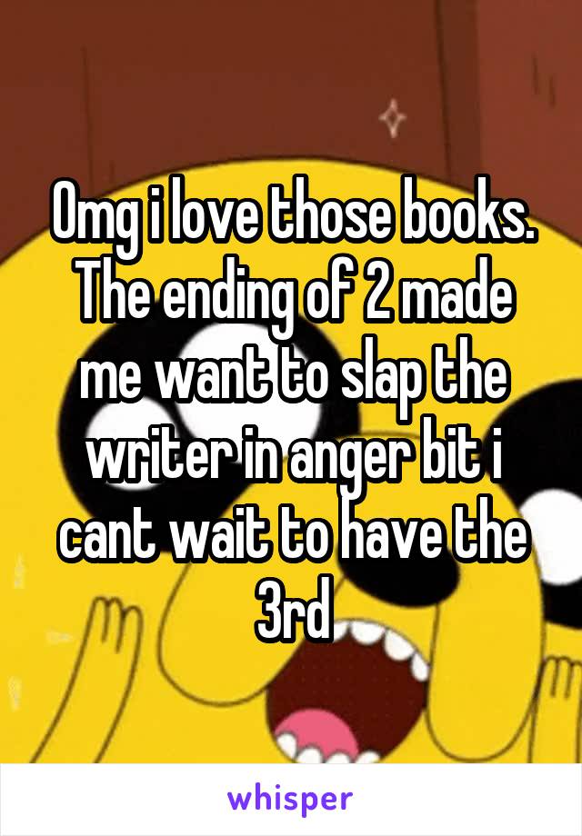 Omg i love those books. The ending of 2 made me want to slap the writer in anger bit i cant wait to have the 3rd