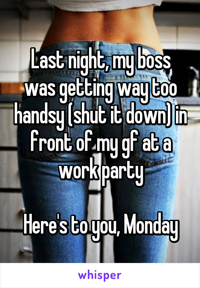 Last night, my boss was getting way too handsy (shut it down) in front of my gf at a work party

Here's to you, Monday