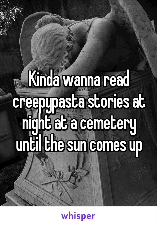 Kinda wanna read creepypasta stories at night at a cemetery until the sun comes up