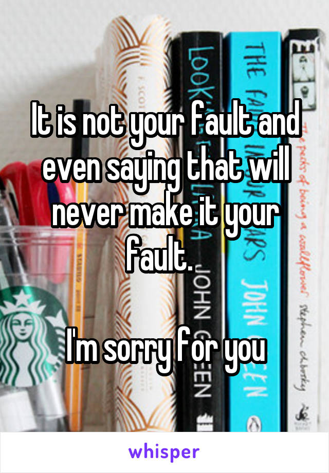 It is not your fault and even saying that will never make it your fault.  

I'm sorry for you