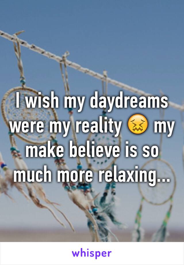 I wish my daydreams were my reality 😖 my make believe is so much more relaxing...