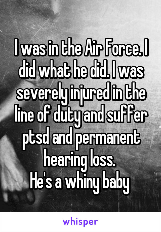 I was in the Air Force. I did what he did. I was severely injured in the line of duty and suffer ptsd and permanent hearing loss. 
He's a whiny baby 