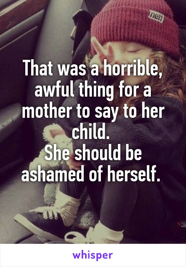 That was a horrible, awful thing for a mother to say to her child. 
She should be ashamed of herself. 
