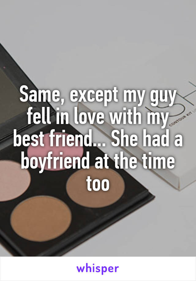 Same, except my guy fell in love with my best friend... She had a boyfriend at the time too