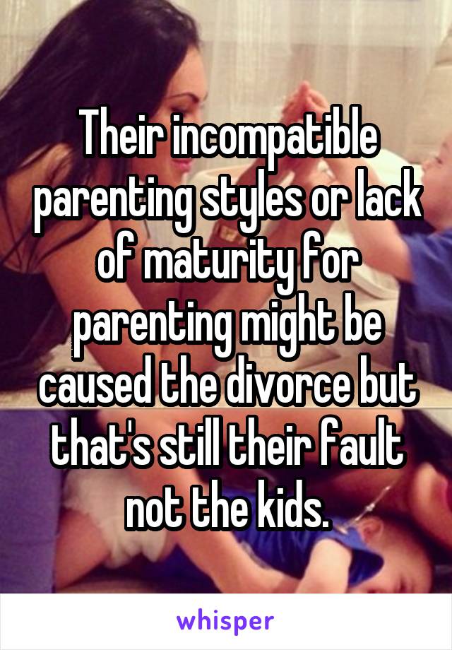 Their incompatible parenting styles or lack of maturity for parenting might be caused the divorce but that's still their fault not the kids.