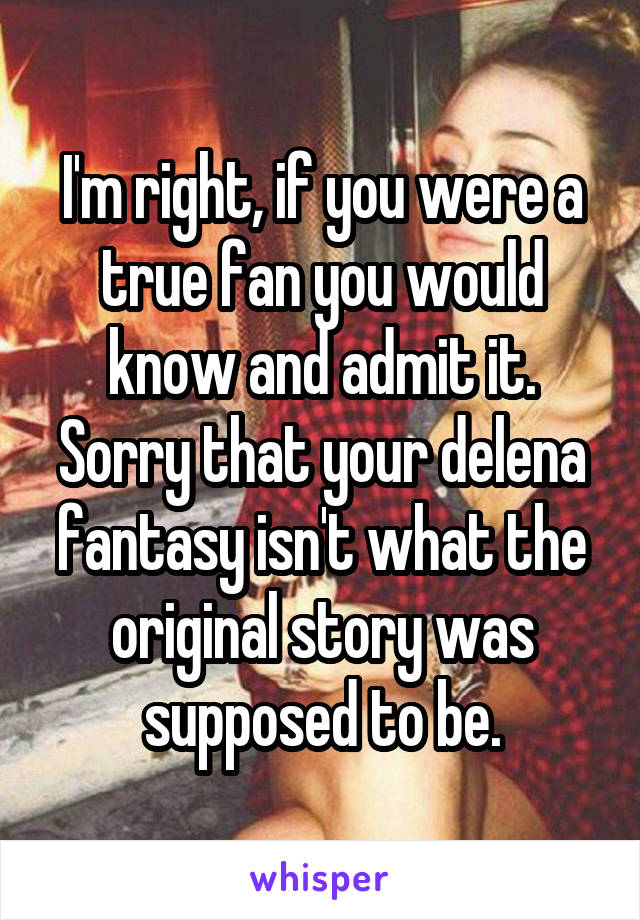 I'm right, if you were a true fan you would know and admit it. Sorry that your delena fantasy isn't what the original story was supposed to be.