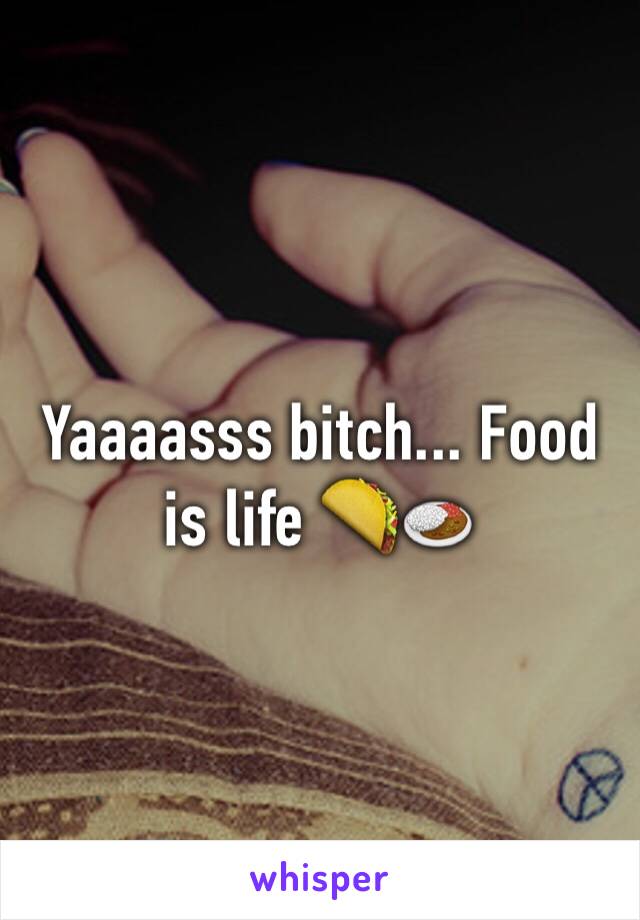 Yaaaasss bitch... Food is life 🌮🍛