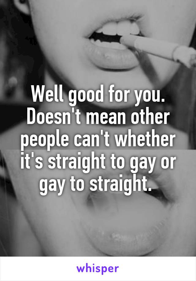 Well good for you. Doesn't mean other people can't whether it's straight to gay or gay to straight. 