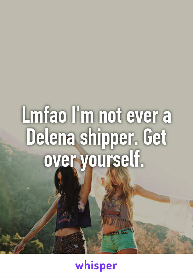 Lmfao I'm not ever a Delena shipper. Get over yourself. 