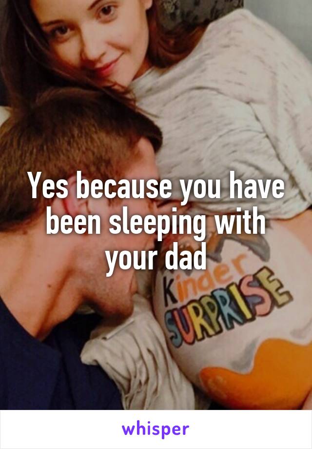 Yes because you have been sleeping with your dad