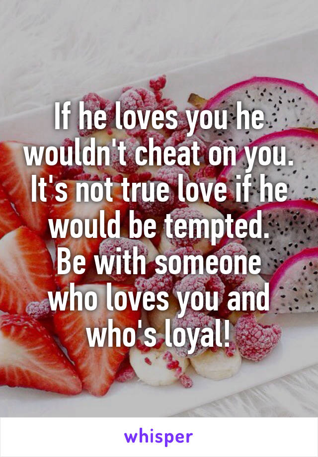 If he loves you he wouldn't cheat on you.
It's not true love if he would be tempted.
Be with someone who loves you and who's loyal!