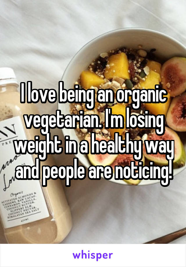 I love being an organic vegetarian. I'm losing weight in a healthy way and people are noticing!