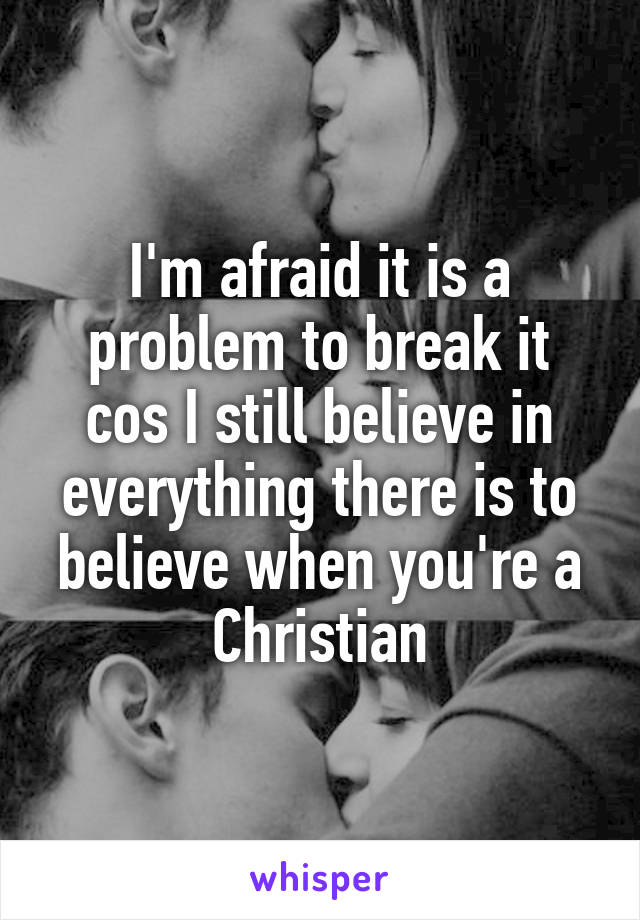 I'm afraid it is a problem to break it cos I still believe in everything there is to believe when you're a Christian