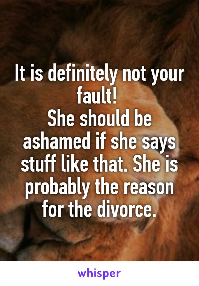 It is definitely not your fault! 
She should be ashamed if she says stuff like that. She is probably the reason for the divorce.