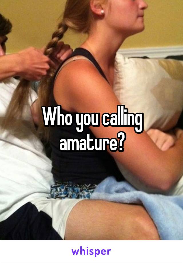 Who you calling amature?