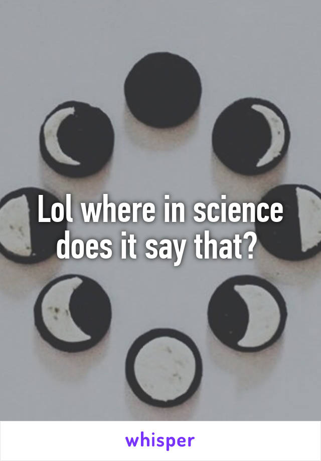 Lol where in science does it say that? 