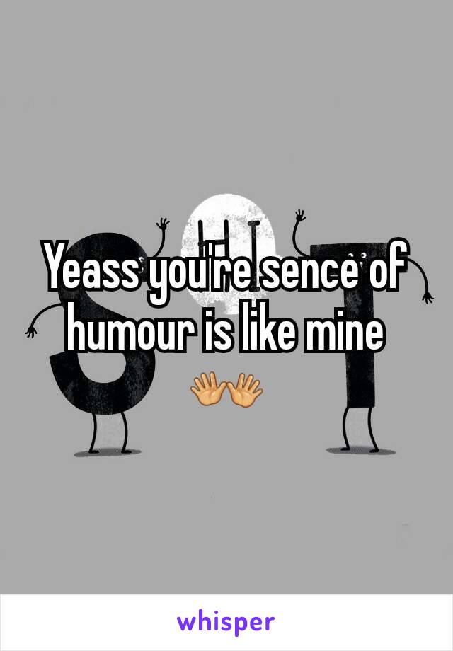 Yeass you're sence of humour is like mine 👐