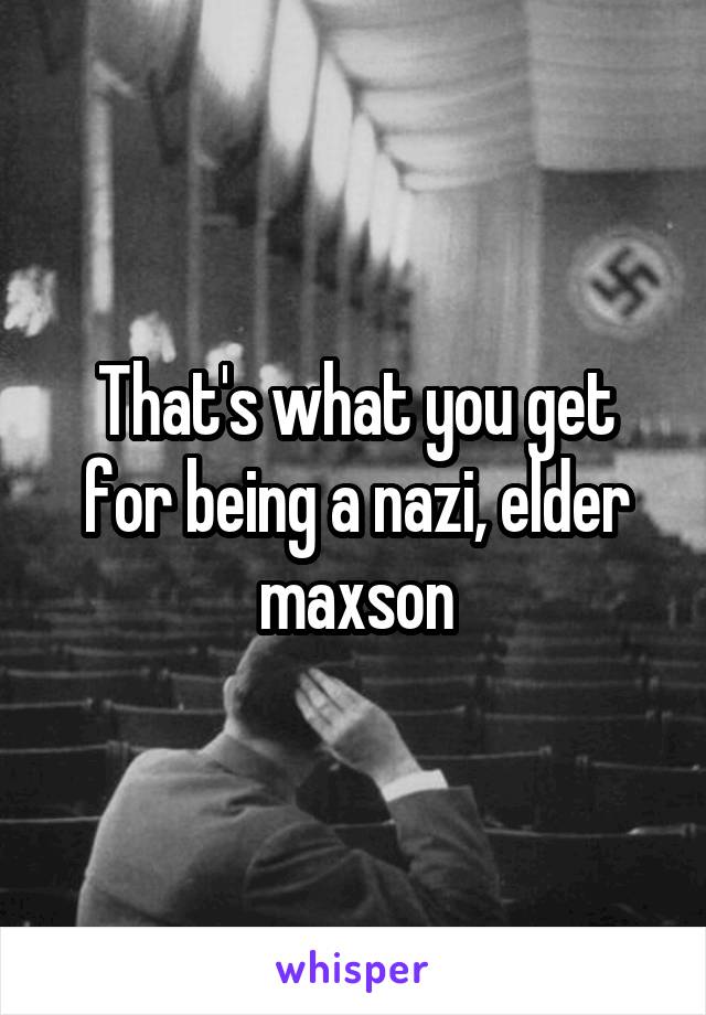 That's what you get for being a nazi, elder maxson