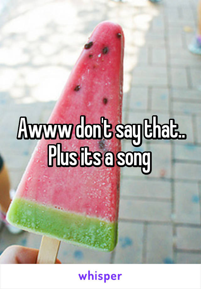 Awww don't say that.. Plus its a song 