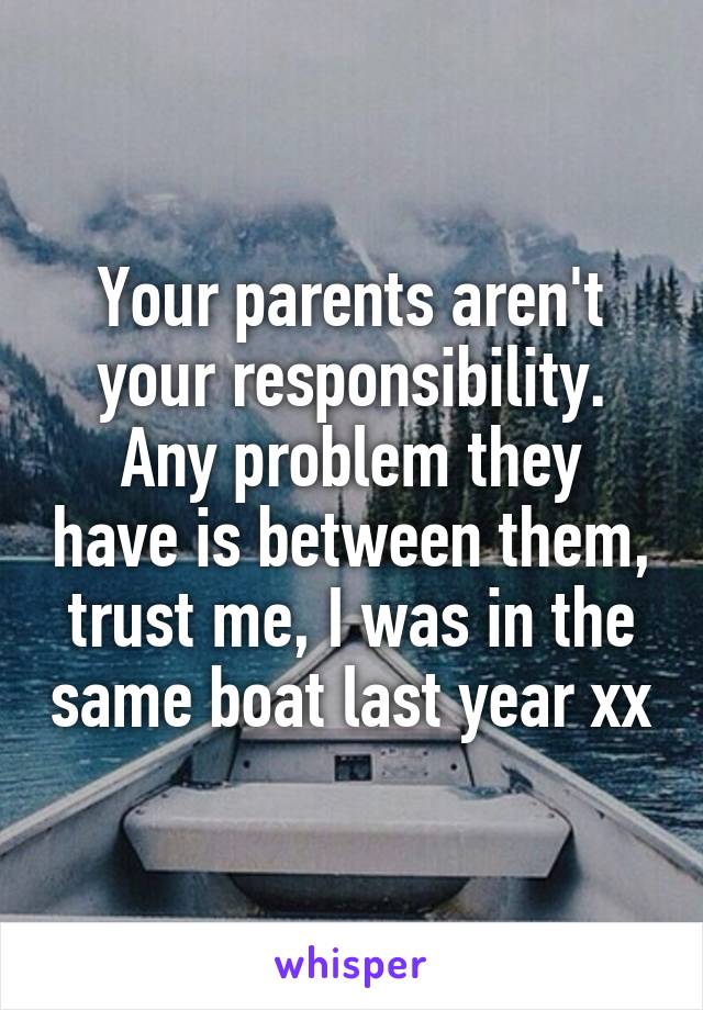 Your parents aren't your responsibility.
Any problem they have is between them, trust me, I was in the same boat last year xx