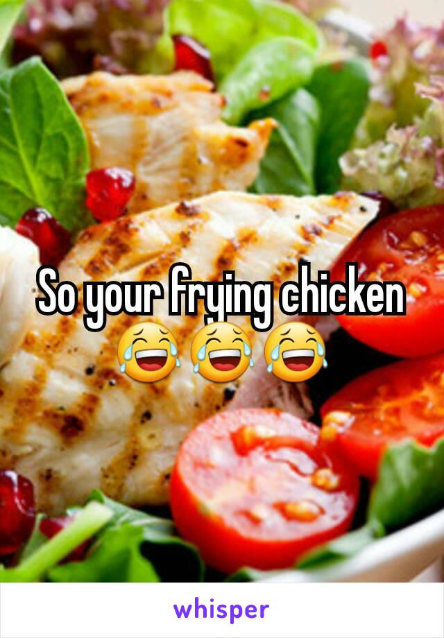 So your frying chicken 😂😂😂