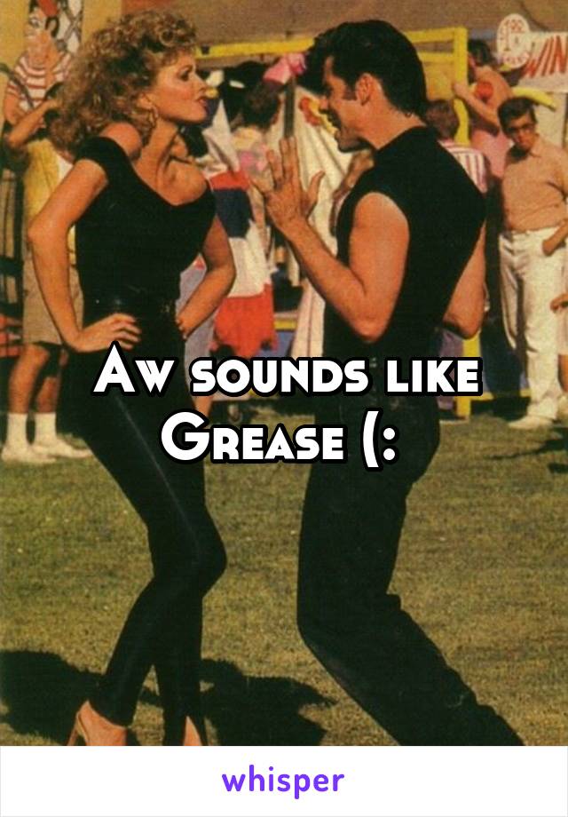 Aw sounds like Grease (: 