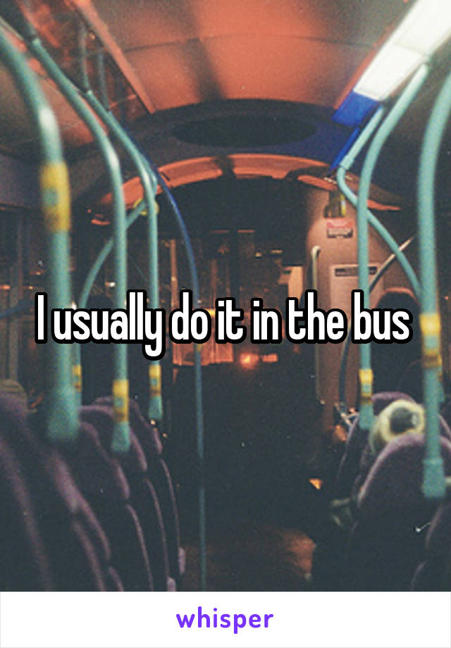 I usually do it in the bus 