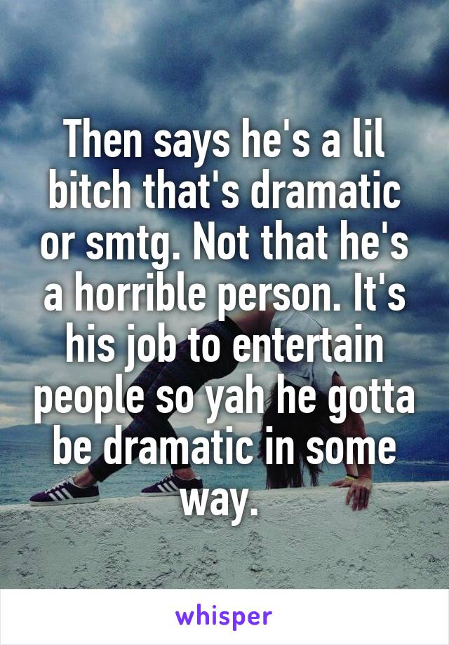 Then says he's a lil bitch that's dramatic or smtg. Not that he's a horrible person. It's his job to entertain people so yah he gotta be dramatic in some way. 