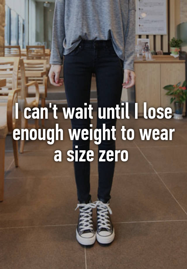 I can't wait until I lose enough weight to wear a size zero