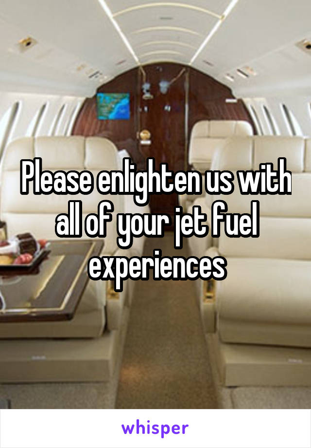 Please enlighten us with all of your jet fuel experiences