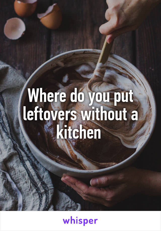 Where do you put leftovers without a kitchen 