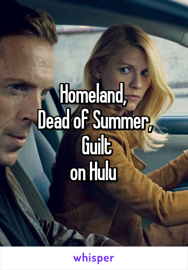 Homeland, 
Dead of Summer,
 Guilt
on Hulu 