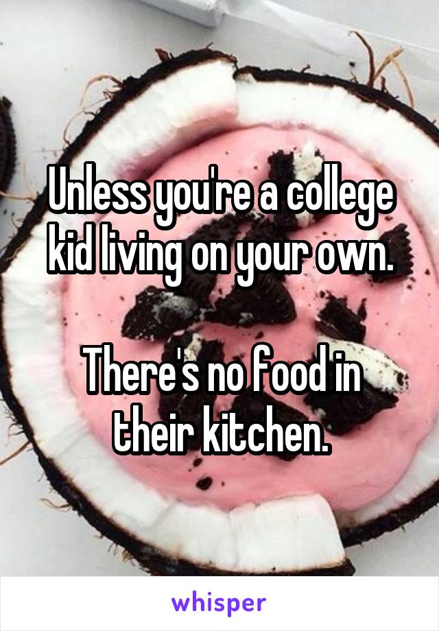 Unless you're a college kid living on your own.

There's no food in their kitchen.