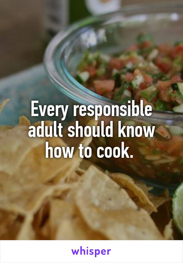 Every responsible adult should know how to cook. 