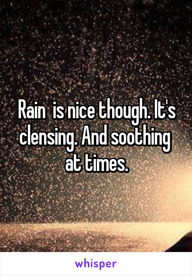 Rain  is nice though. It's clensing. And soothing  at times.