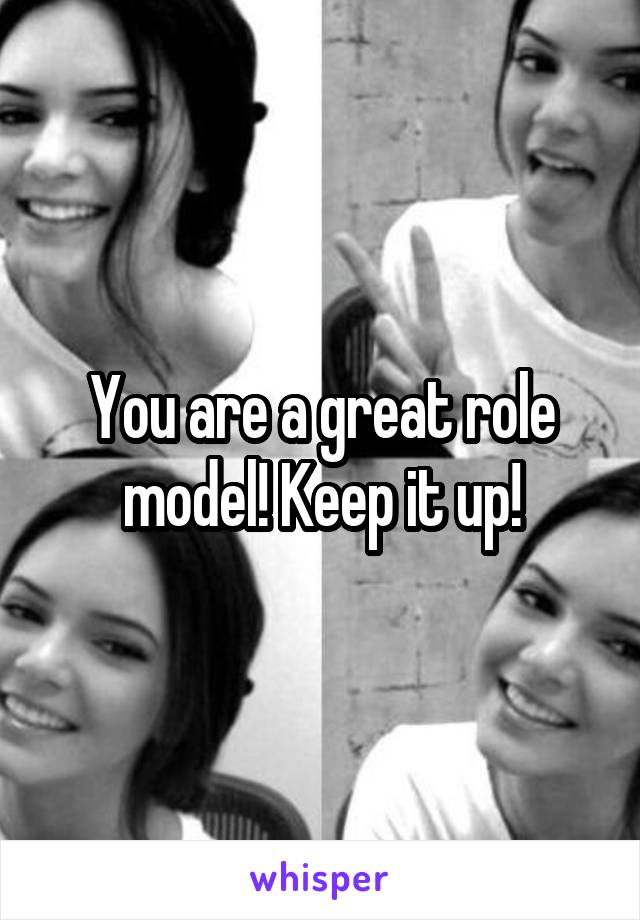 You are a great role model! Keep it up!