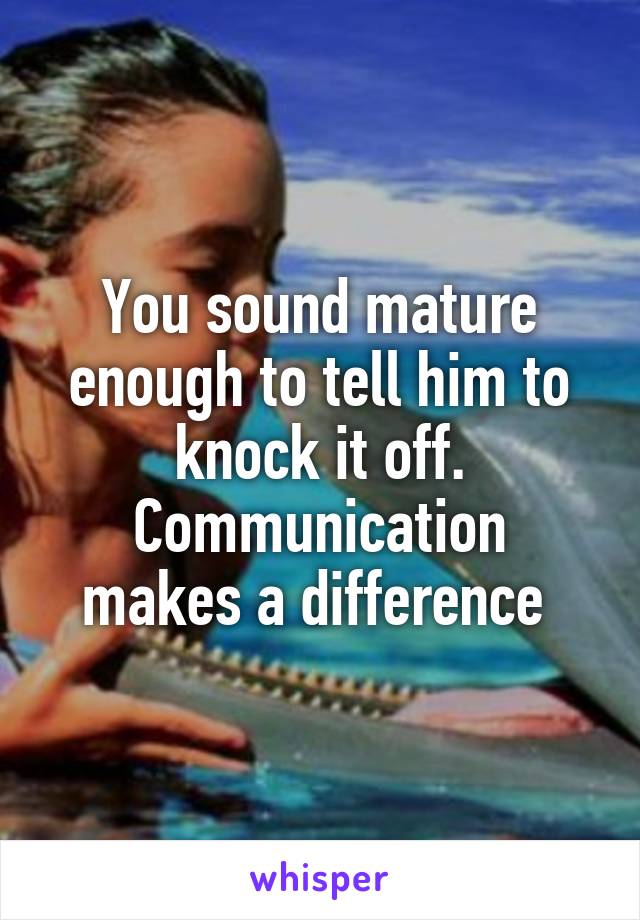 You sound mature enough to tell him to knock it off.
Communication makes a difference 