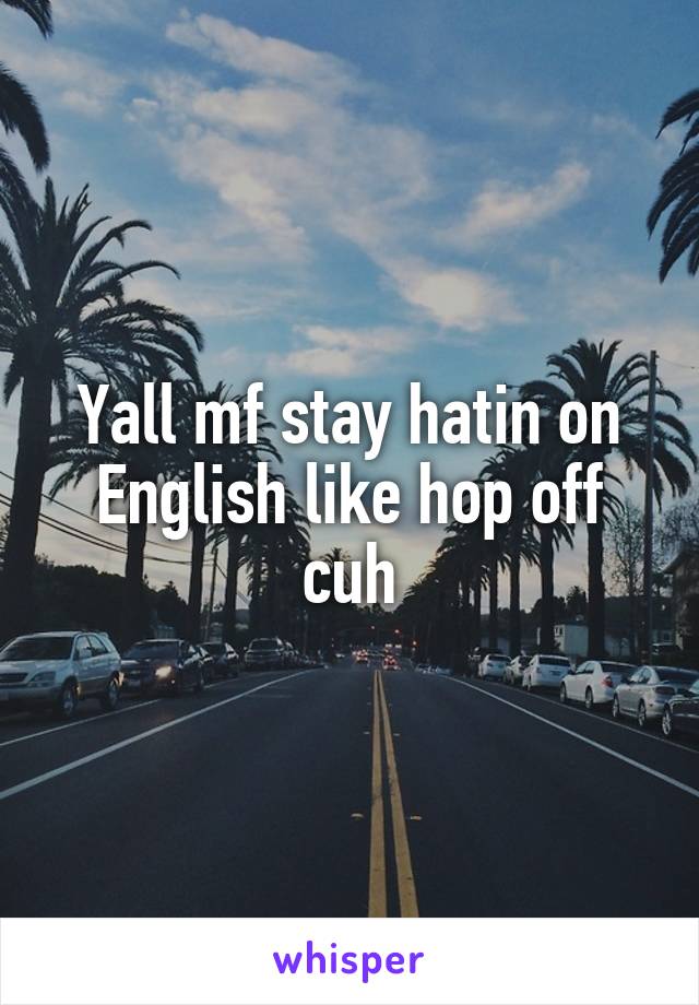 Yall mf stay hatin on English like hop off cuh