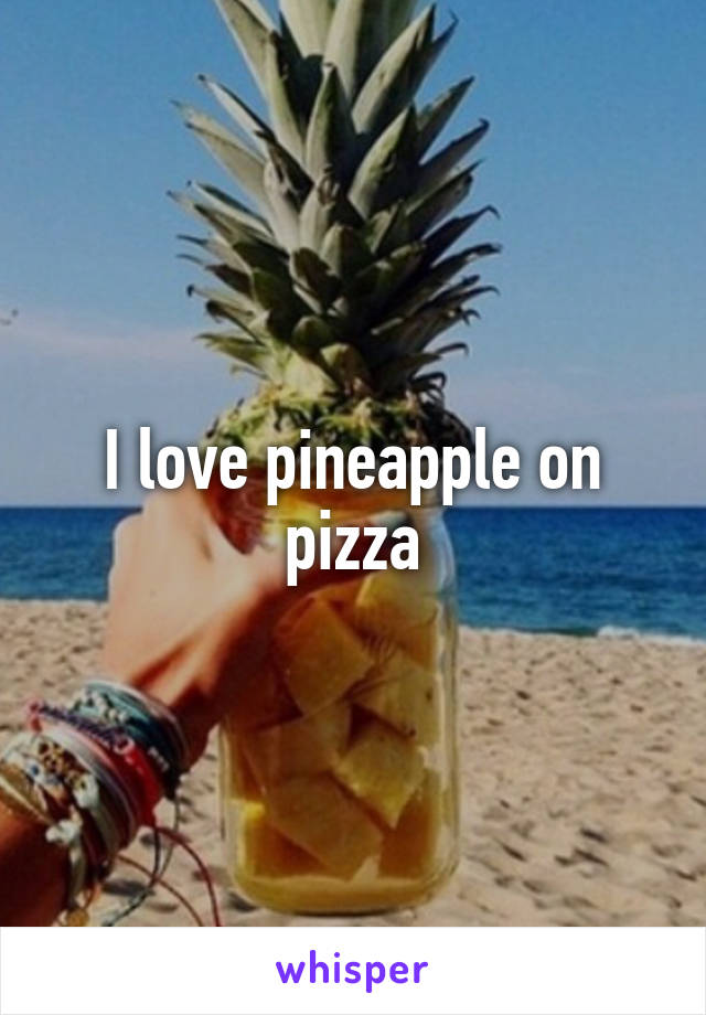 I love pineapple on pizza
